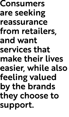 Consumers are seeking reassurance from retailers, and want services that make their lives easier, while also feeling ...