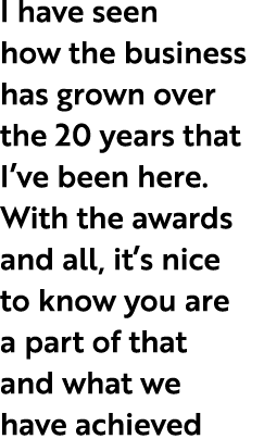 I have seen how the business has grown over the 20 years that I’ve been here. With the awards and all, it’s nice to k...