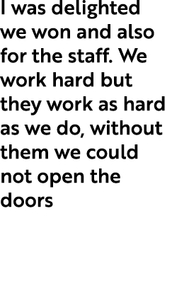I was delighted we won and also for the staff. We work hard but they work as hard as we do, without them we could not...