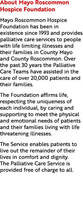 About Mayo Roscommon Hospice Foundation Mayo Roscommon Hospice Foundation has been in existence since 1993 and provid...