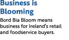 Business is Blooming Bord Bia Bloom means business for Ireland’s retail and foodservice buyers.