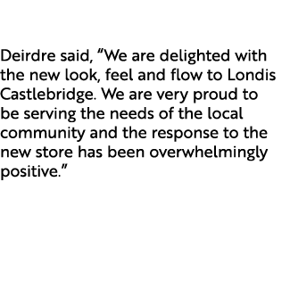 Deirdre said, “We are delighted with the new look, feel and flow to Londis Castlebridge. We are very proud to be serv...