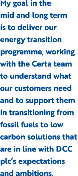 My goal in the mid and long term is to deliver our energy transition programme, working with the Certa team to unders...