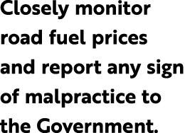 Closely monitor road fuel prices and report any sign of malpractice to the Government.