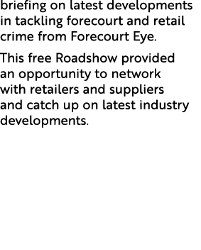 briefing on latest developments in tackling forecourt and retail crime from Forecourt Eye. This free Roadshow provide...