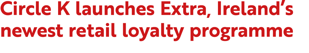 Circle K launches Extra, Ireland’s newest retail loyalty programme