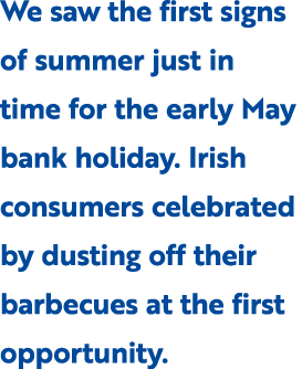We saw the first signs of summer just in time for the early May bank holiday. Irish consumers celebrated by dusting o...