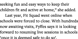 seeking fun and easy ways to keep their children fit and active at home,  she added   Last year, Fit Squad went onlin   