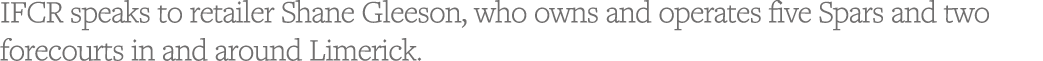 IFCR speaks to retailer Shane Gleeson, who owns and operates five Spars and two forecourts in and around Limerick 