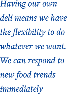 Having our own deli means we have the flexibility to do whatever we want  We can respond to new food trends immediately