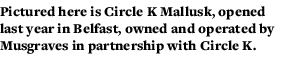 Pictured here is Circle K Mallusk, opened last year in Belfast, owned and operated by Musgraves in partnership with C   