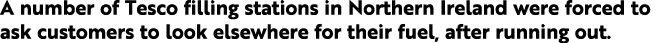 A number of Tesco filling stations in Northern Ireland were forced to ask customers to look elsewhere for their fuel,   