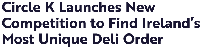Circle K Launches New Competition to Find Ireland s Most Unique Deli Order