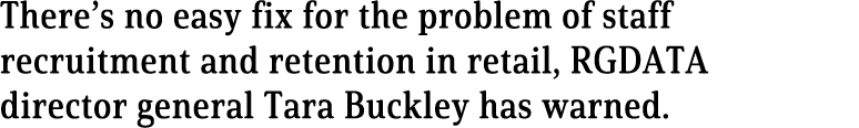 There s no easy fix for the problem of staff recruitment and retention in retail, RGDATA director general Tara Buckle   