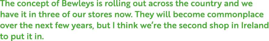 The concept of Bewleys is rolling out across the country and we have it in three of our stores now  They will become    
