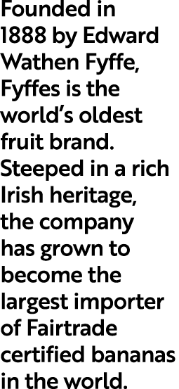 Founded in 1888 by Edward Wathen Fyffe, Fyffes is the world s oldest fruit brand  Steeped in a rich Irish heritage, t   