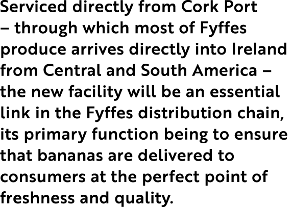 Serviced directly from Cork Port   through which most of Fyffes produce arrives directly into Ireland from Central an   