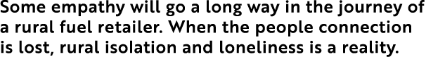 Some empathy will go a long way in the journey of a rural fuel retailer  When the people connection is lost, rural is   