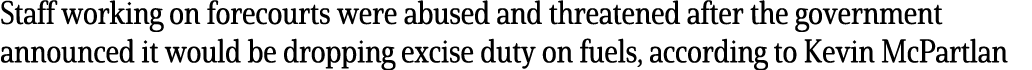 Staff working on forecourts were abused and threatened after the government announced it would be dropping excise dut   