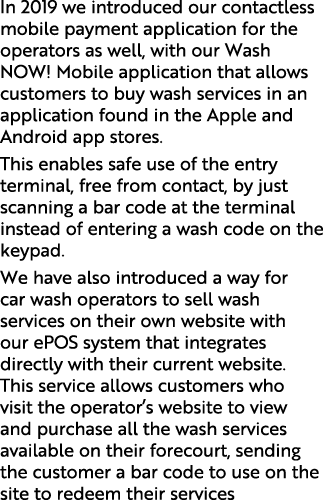 In 2019 we introduced our contactless mobile payment application for the operators as well, with our Wash NOW  Mobile   