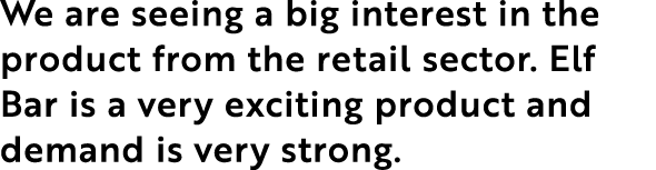 We are seeing a big interest in the product from the retail sector  Elf Bar is a very exciting product and demand is    