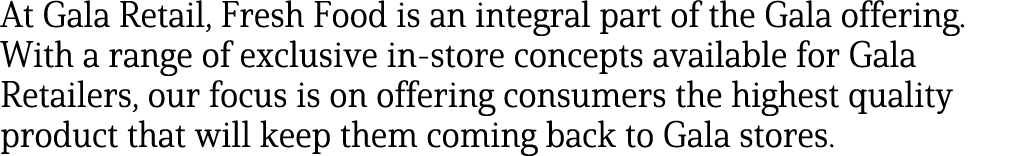 At Gala Retail, Fresh Food is an integral part of the Gala offering  With a range of exclusive in-store concepts avai   