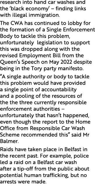 research into hand car washes and the ‘black economy’ – finding links with illegal immigration. The CWA has continued...