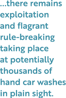 ...there remains exploitation and flagrant rule breaking taking place at potentially thousands of hand car washes in ...