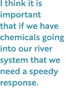 I think it is important that if we have chemicals going into our river system that we need a speedy response.