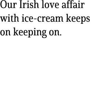 Our Irish love affair with ice cream keeps on keeping on.