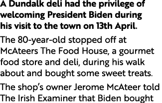 A Dundalk deli had the privilege of welcoming President Biden during his visit to the town on 13th April. The 80 year...