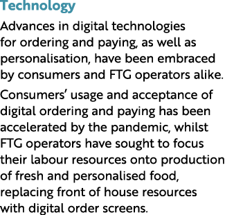 Technology Advances in digital technologies for ordering and paying, as well as personalisation, have been embraced b...