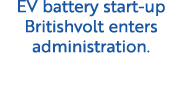 EV battery start up Britishvolt enters administration.