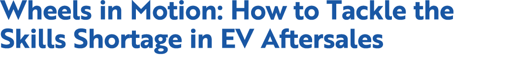 Wheels in Motion: How to Tackle the Skills Shortage in EV Aftersales