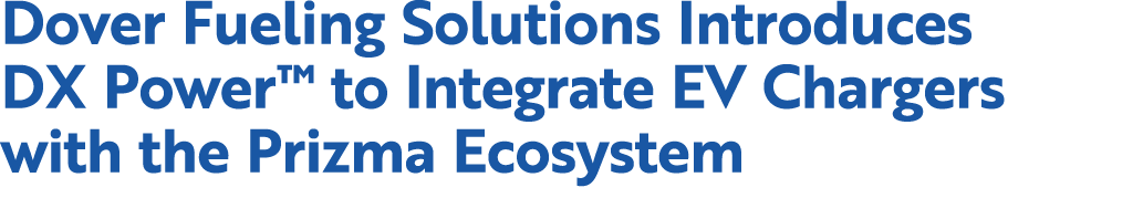 Dover Fueling Solutions Introduces DX Power™ to Integrate EV Chargers with the Prizma Ecosystem