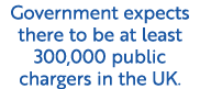 Government expects there to be at least 300,000 public chargers in the UK.