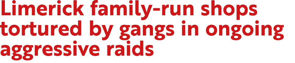 Limerick family run shops tortured by gangs in ongoing aggressive raids