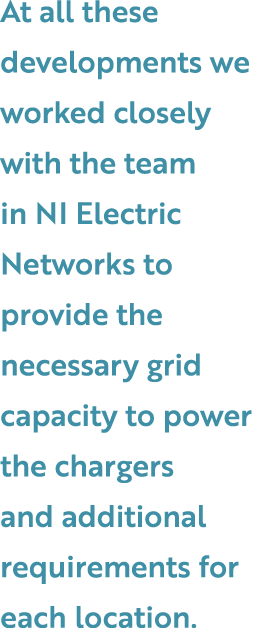 At all these developments we worked closely with the team in NI Electric Networks to provide the necessary grid capac...
