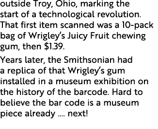 outside Troy, Ohio, marking the start of a technological revolution. That first item scanned was a 10 pack bag of Wri...