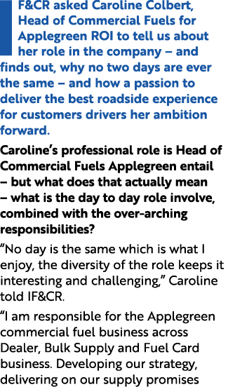 IF&CR asked Caroline Colbert, Head of Commercial Fuels for Applegreen ROI to tell us about her role in the company – ...