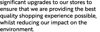 significant upgrades to our stores to ensure that we are providing the best quality shopping experience possible, whi...