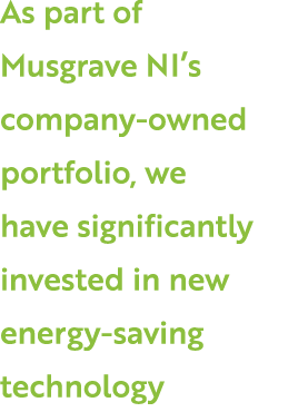As part of Musgrave NI’s company owned portfolio, we have significantly invested in new energy saving technology 