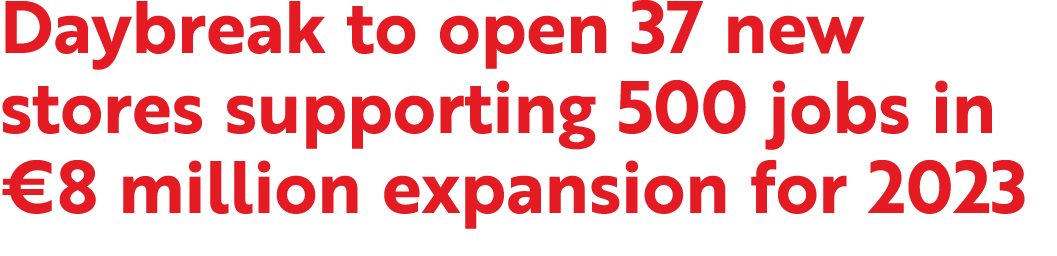 Daybreak to open 37 new stores supporting 500 jobs in €8 million expansion for 2023