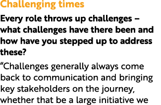 Challenging times Every role throws up challenges – what challenges have there been and how have you stepped up to ad...