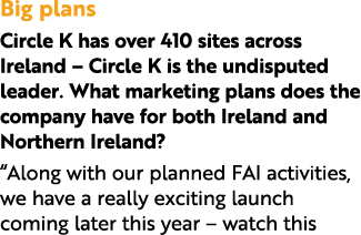 Big plans Circle K has over 410 sites across Ireland – Circle K is the undisputed leader. What marketing plans does t...