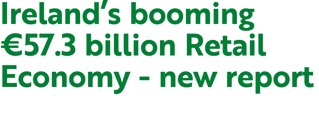 Ireland’s booming €57.3 billion Retail Economy new report