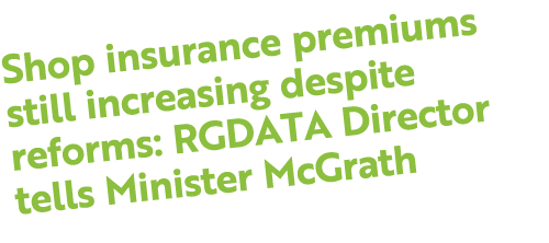 Shop insurance premiums still increasing despite reforms: RGDATA Director tells Minister McGrath