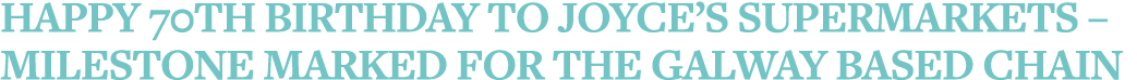 Happy 70th Birthday to Joyce s Supermarkets   Milestone marked for the Galway based chain
