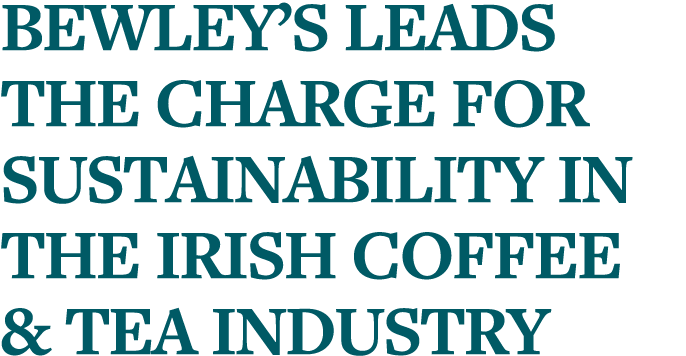 Bewley s leads the charge for sustainability in the Irish coffee & tea industry