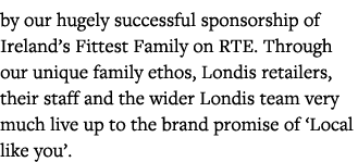 by our hugely successful sponsorship of Ireland s Fittest Family on RTE  Through our unique family ethos, Londis reta   